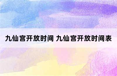 九仙宫开放时间 九仙宫开放时间表